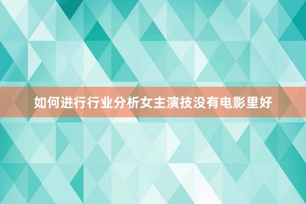 如何进行行业分析女主演技没有电影里好