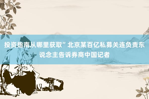 投资指南从哪里获取”北京某百亿私募关连负责东说念主告诉券商中国记者