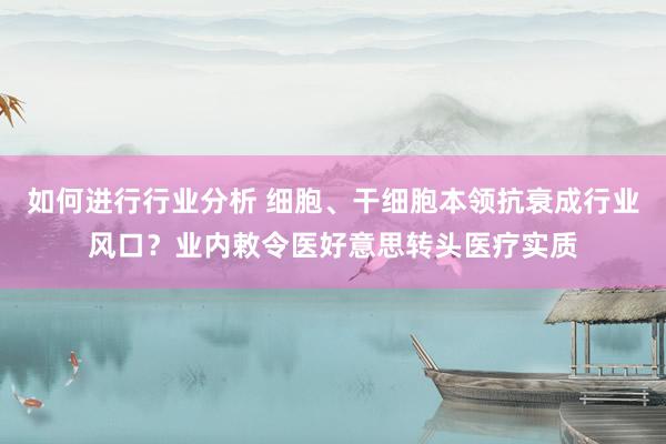 如何进行行业分析 细胞、干细胞本领抗衰成行业风口？业内敕令医好意思转头医疗实质