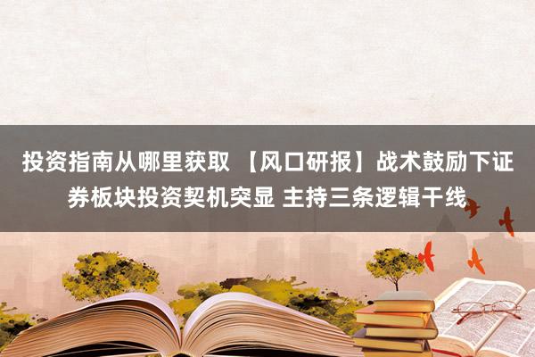 投资指南从哪里获取 【风口研报】战术鼓励下证券板块投资契机突显 主持三条逻辑干线