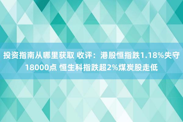 投资指南从哪里获取 收评：港股恒指跌1.18%失守18000点 恒生科指跌超2%煤炭股走低