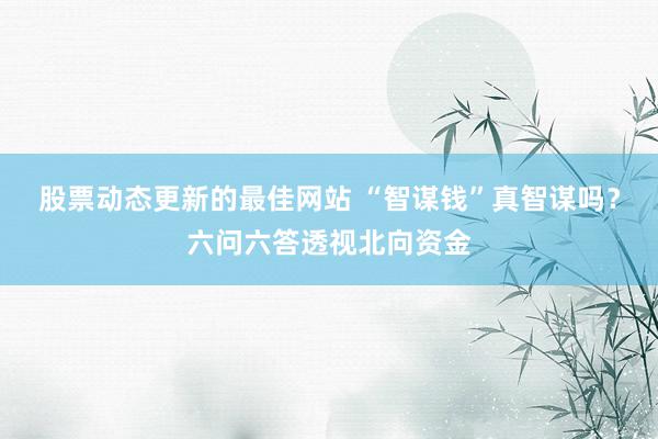 股票动态更新的最佳网站 “智谋钱”真智谋吗？六问六答透视北向资金