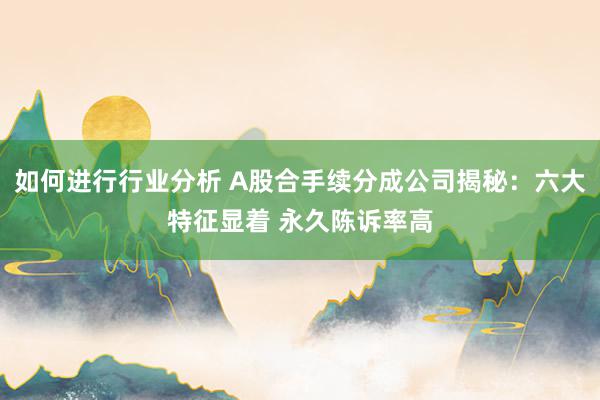 如何进行行业分析 A股合手续分成公司揭秘：六大特征显着 永久陈诉率高