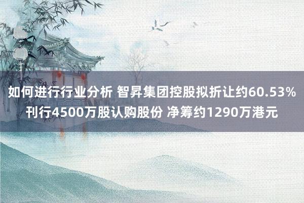 如何进行行业分析 智昇集团控股拟折让约60.53%刊行4500万股认购股份 净筹约1290万港元