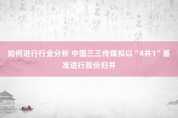 如何进行行业分析 中国三三传媒拟以“4并1”基准进行股份归并