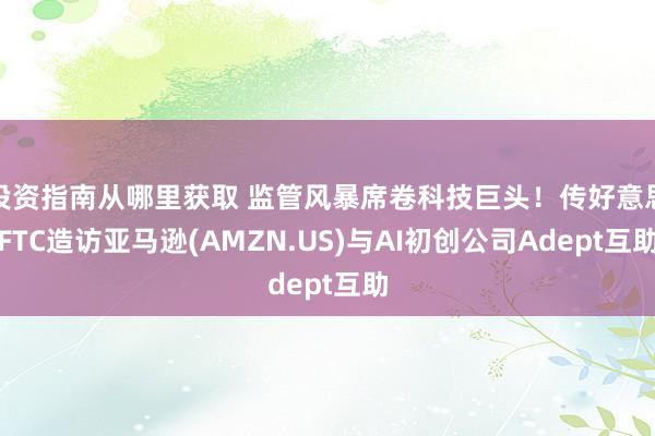 投资指南从哪里获取 监管风暴席卷科技巨头！传好意思FTC造访亚马逊(AMZN.US)与AI初创公司Adept互助