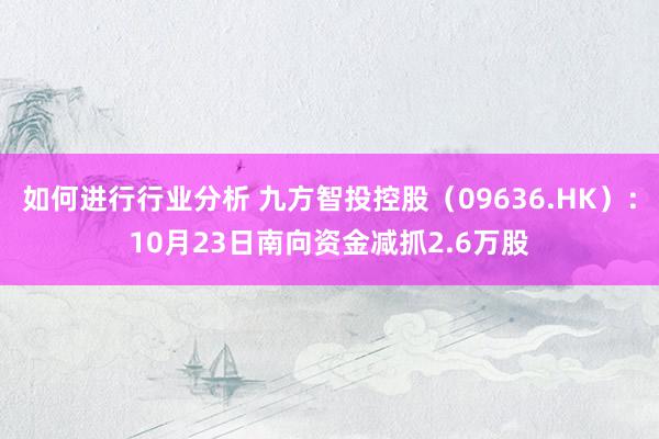 如何进行行业分析 九方智投控股（09636.HK）：10月23日南向资金减抓2.6万股