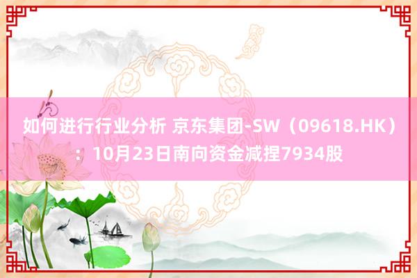 如何进行行业分析 京东集团-SW（09618.HK）：10月23日南向资金减捏7934股