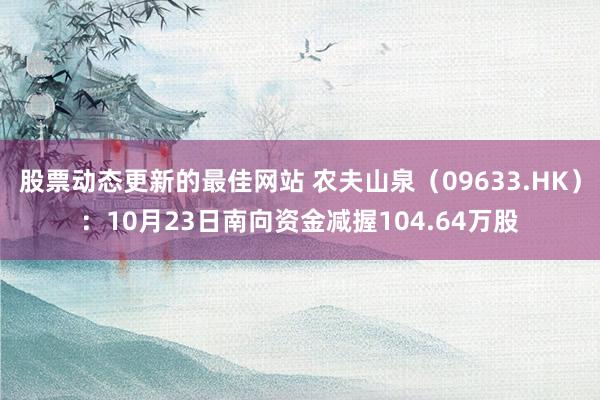 股票动态更新的最佳网站 农夫山泉（09633.HK）：10月23日南向资金减握104.64万股