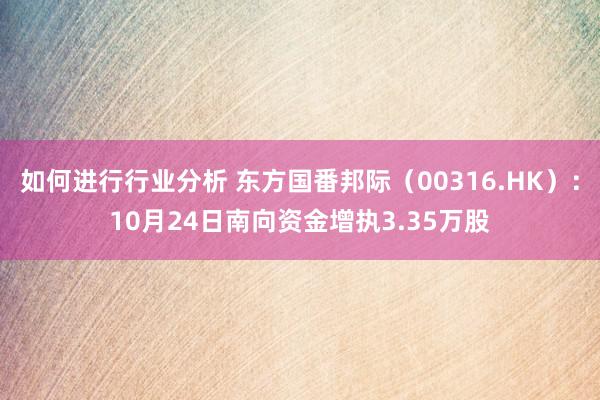 如何进行行业分析 东方国番邦际（00316.HK）：10月24日南向资金增执3.35万股