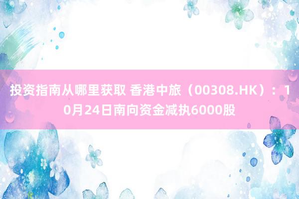 投资指南从哪里获取 香港中旅（00308.HK）：10月24日南向资金减执6000股