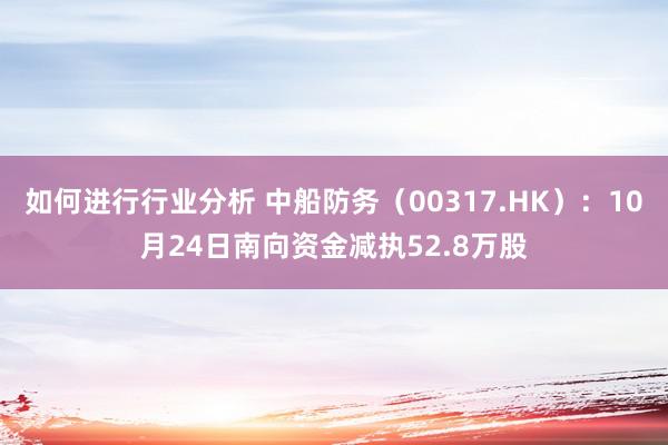 如何进行行业分析 中船防务（00317.HK）：10月24日南向资金减执52.8万股