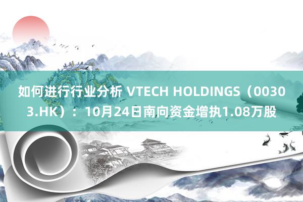 如何进行行业分析 VTECH HOLDINGS（00303.HK）：10月24日南向资金增执1.08万股