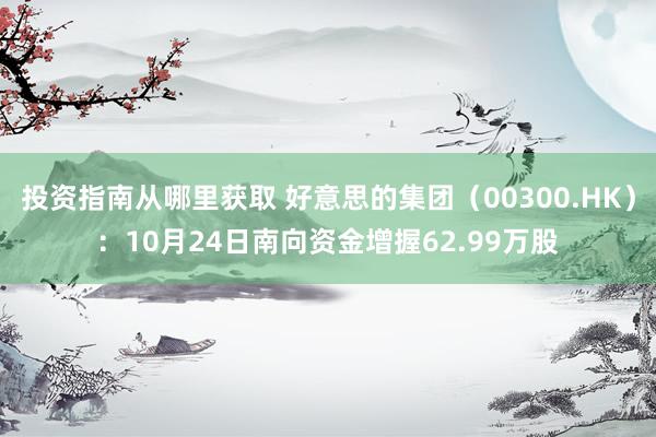 投资指南从哪里获取 好意思的集团（00300.HK）：10月24日南向资金增握62.99万股