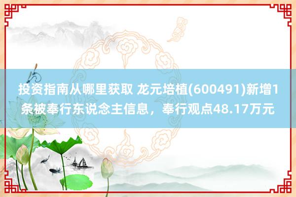 投资指南从哪里获取 龙元培植(600491)新增1条被奉行东说念主信息，奉行观点48.17万元