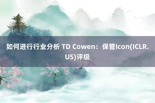 如何进行行业分析 TD Cowen：保管Icon(ICLR.US)评级