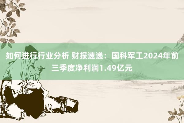 如何进行行业分析 财报速递：国科军工2024年前三季度净利润1.49亿元