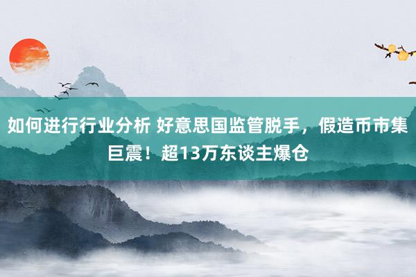 如何进行行业分析 好意思国监管脱手，假造币市集巨震！超13万东谈主爆仓