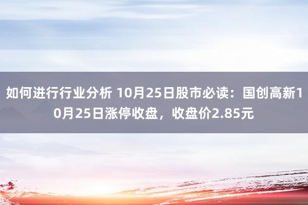 如何进行行业分析 10月25日股市必读：国创高新10月25日涨停收盘，收盘价2.85元