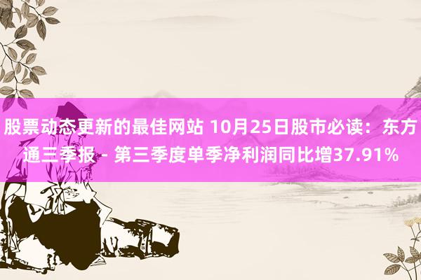 股票动态更新的最佳网站 10月25日股市必读：东方通三季报 - 第三季度单季净利润同比增37.91%