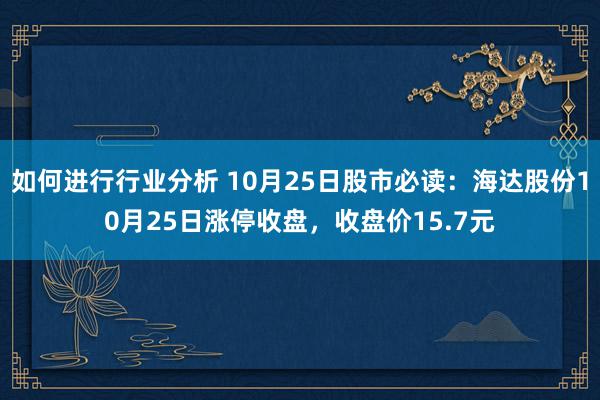 如何进行行业分析 10月25日股市必读：海达股份10月25日涨停收盘，收盘价15.7元