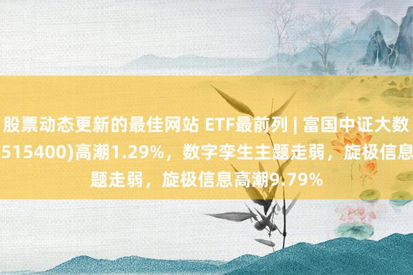 股票动态更新的最佳网站 ETF最前列 | 富国中证大数据产业ETF(515400)高潮1.29%，数字孪生主题走弱，旋极信息高潮9.79%