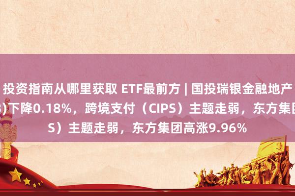 投资指南从哪里获取 ETF最前方 | 国投瑞银金融地产ETF(159933)下降0.18%，跨境支付（CIPS）主题走弱，东方集团高涨9.96%