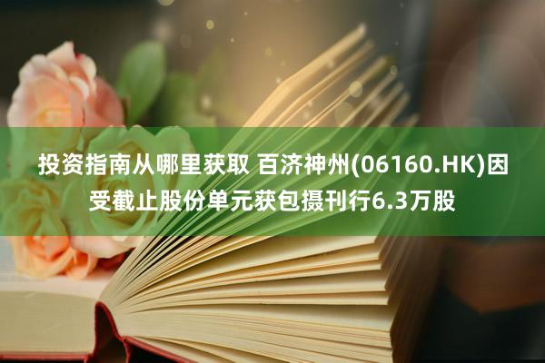 投资指南从哪里获取 百济神州(06160.HK)因受截止股份单元获包摄刊行6.3万股