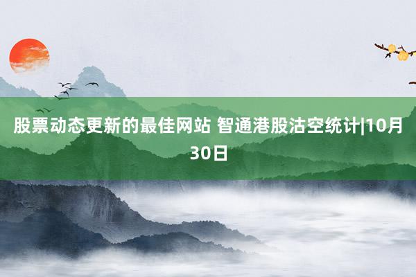 股票动态更新的最佳网站 智通港股沽空统计|10月30日