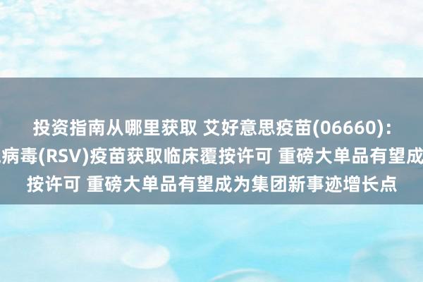 投资指南从哪里获取 艾好意思疫苗(06660)：mRNA呼吸说念合胞病毒(RSV)疫苗获取临床覆按许可 重磅大单品有望成为集团新事迹增长点