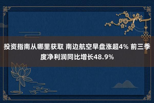 投资指南从哪里获取 南边航空早盘涨超4% 前三季度净利润同比增长48.9%