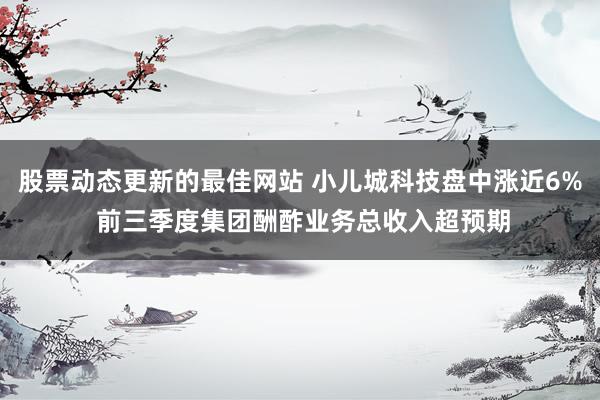 股票动态更新的最佳网站 小儿城科技盘中涨近6% 前三季度集团酬酢业务总收入超预期