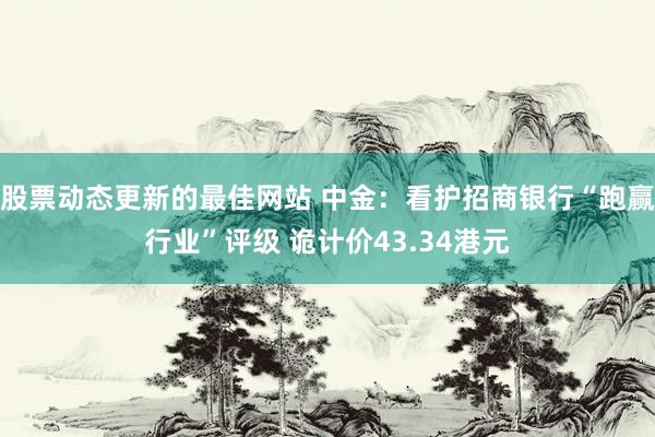 股票动态更新的最佳网站 中金：看护招商银行“跑赢行业”评级 诡计价43.34港元