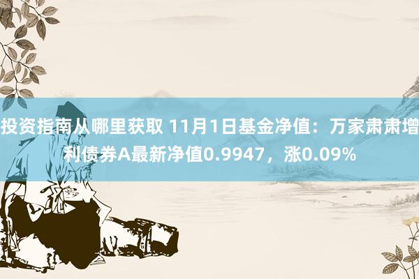 投资指南从哪里获取 11月1日基金净值：万家肃肃增利债券A最新净值0.9947，涨0.09%