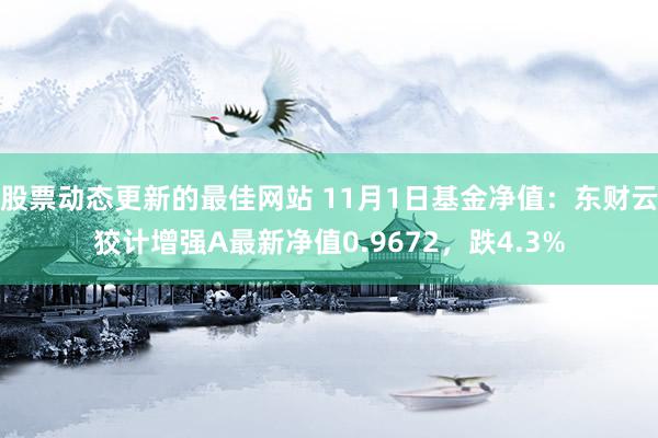 股票动态更新的最佳网站 11月1日基金净值：东财云狡计增强A最新净值0.9672，跌4.3%