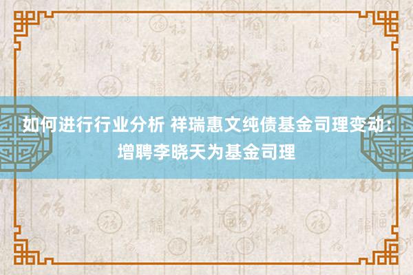 如何进行行业分析 祥瑞惠文纯债基金司理变动：增聘李晓天为基金司理