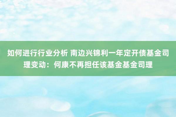 如何进行行业分析 南边兴锦利一年定开债基金司理变动：何康不再担任该基金基金司理