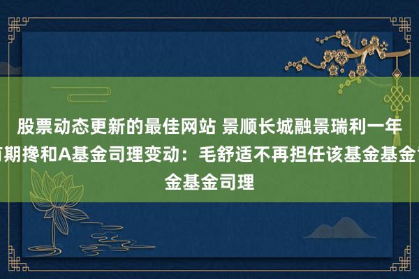 股票动态更新的最佳网站 景顺长城融景瑞利一年捏有期搀和A基金司理变动：毛舒适不再担任该基金基金司理