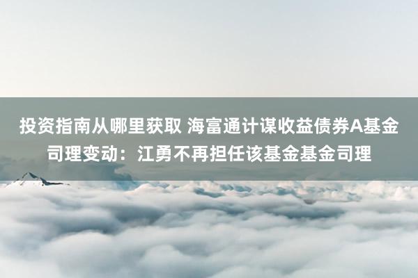 投资指南从哪里获取 海富通计谋收益债券A基金司理变动：江勇不再担任该基金基金司理