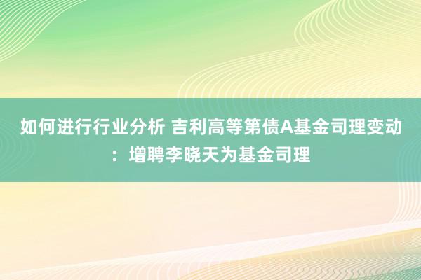 如何进行行业分析 吉利高等第债A基金司理变动：增聘李晓天为基金司理