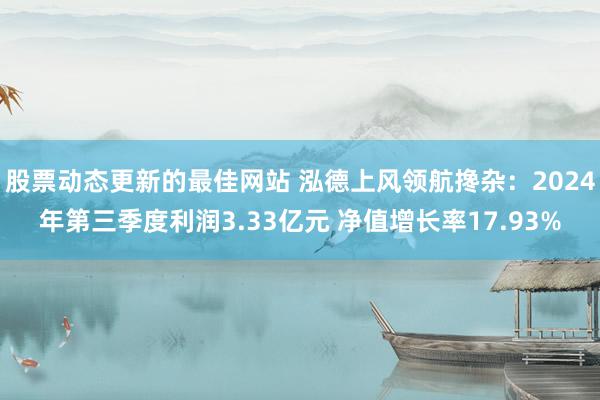 股票动态更新的最佳网站 泓德上风领航搀杂：2024年第三季度利润3.33亿元 净值增长率17.93%