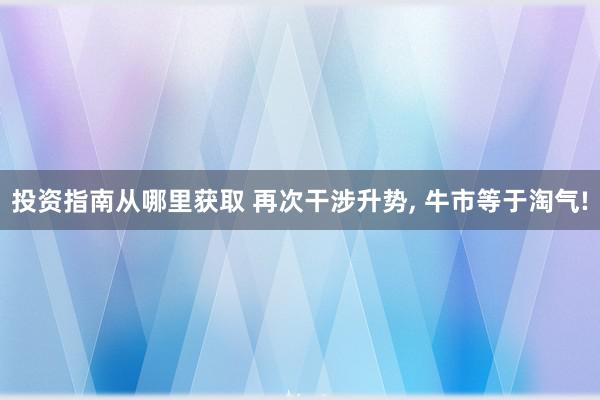 投资指南从哪里获取 再次干涉升势, 牛市等于淘气!