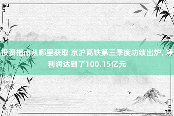 投资指南从哪里获取 京沪高铁第三季度功绩出炉, 净利润达到了100.15亿元