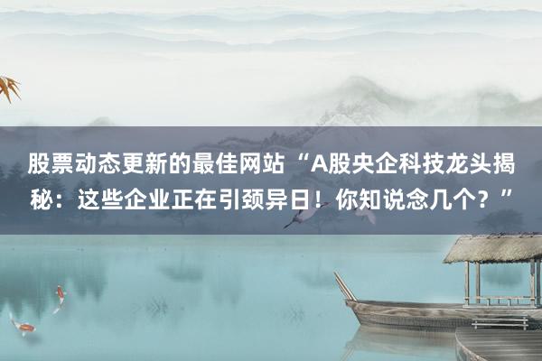 股票动态更新的最佳网站 “A股央企科技龙头揭秘：这些企业正在引颈异日！你知说念几个？”