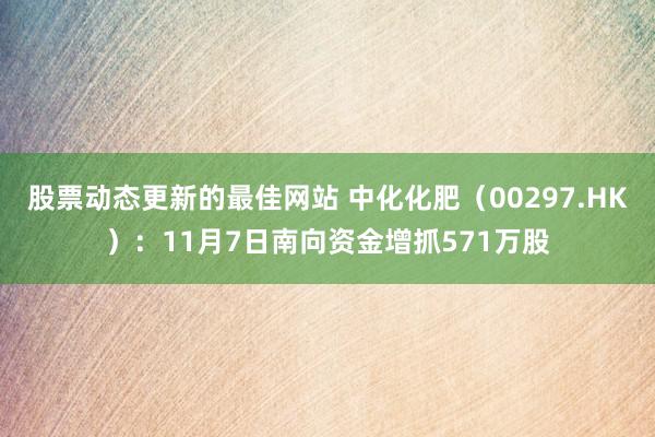 股票动态更新的最佳网站 中化化肥（00297.HK）：11月7日南向资金增抓571万股