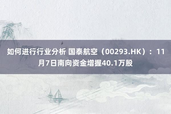 如何进行行业分析 国泰航空（00293.HK）：11月7日南向资金增握40.1万股