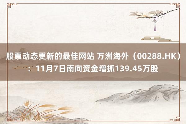 股票动态更新的最佳网站 万洲海外（00288.HK）：11月7日南向资金增抓139.45万股