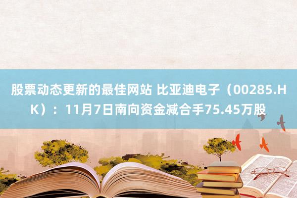 股票动态更新的最佳网站 比亚迪电子（00285.HK）：11月7日南向资金减合手75.45万股