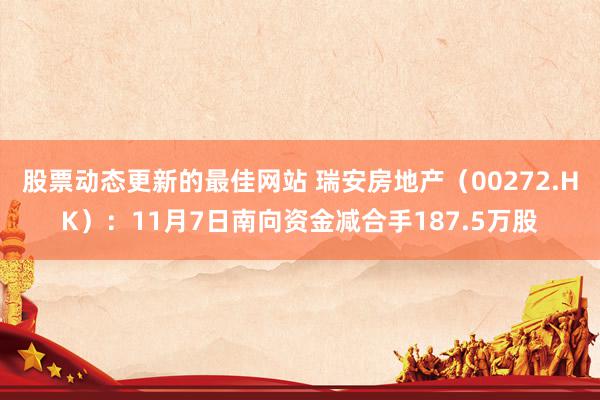 股票动态更新的最佳网站 瑞安房地产（00272.HK）：11月7日南向资金减合手187.5万股