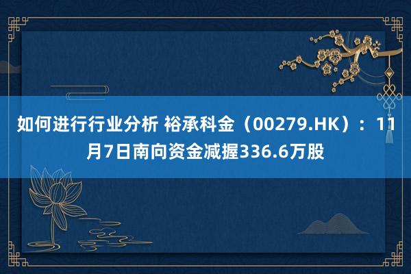 如何进行行业分析 裕承科金（00279.HK）：11月7日南向资金减握336.6万股